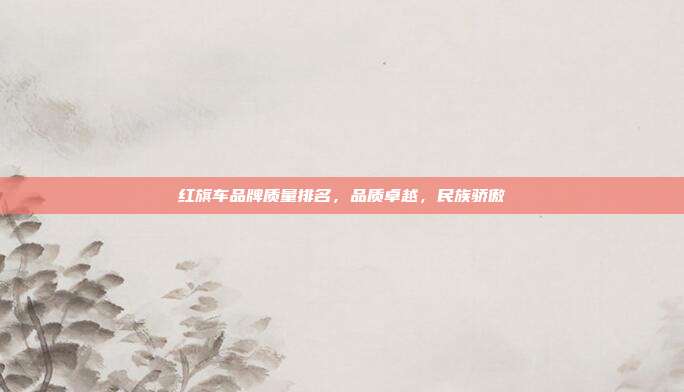 红旗车品牌质量排名，品质卓越，民族骄傲