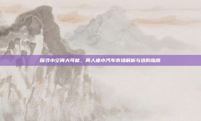 探寻小空间大可能，两人座小汽车市场解析与选购指南