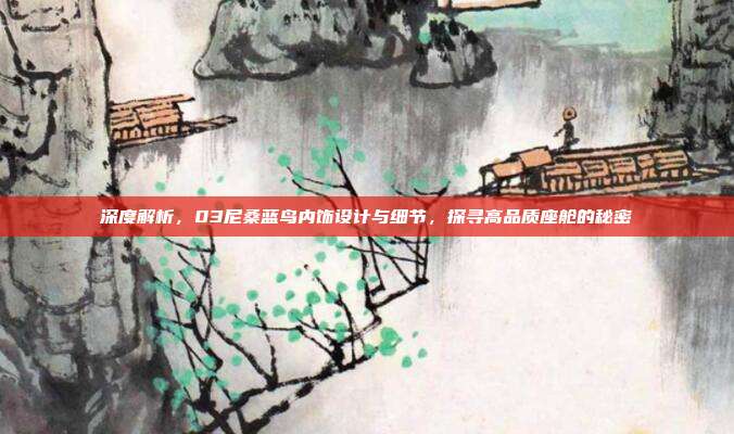 深度解析，03尼桑蓝鸟内饰设计与细节，探寻高品质座舱的秘密