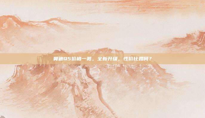 奥迪Q5价格一览，全新升级，性价比如何？