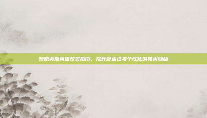 新凯美瑞内饰改装指南，提升舒适性与个性化的完美融合