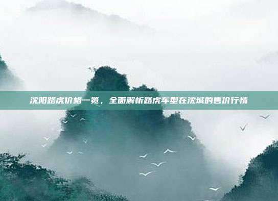 沈阳路虎价格一览，全面解析路虎车型在沈城的售价行情