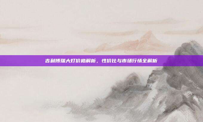 吉利博瑞大灯价格解析，性价比与市场行情全解析