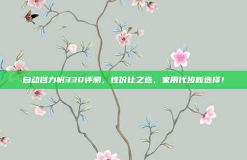 自动挡力帆330评测，性价比之选，家用代步新选择！