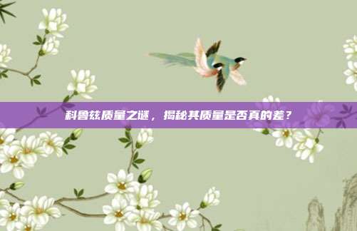 科鲁兹质量之谜，揭秘其质量是否真的差？