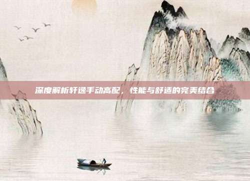 深度解析轩逸手动高配，性能与舒适的完美结合