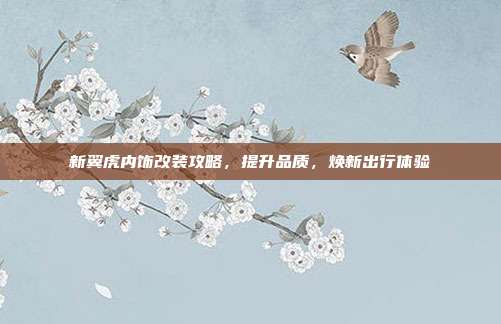 新翼虎内饰改装攻略，提升品质，焕新出行体验