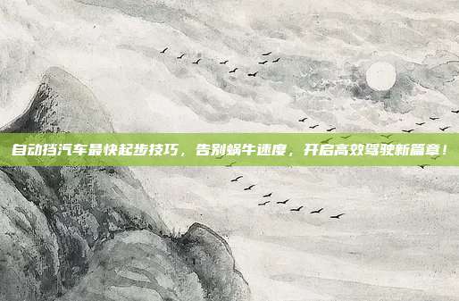 自动挡汽车最快起步技巧，告别蜗牛速度，开启高效驾驶新篇章！