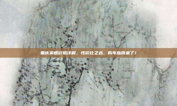 重庆英朗价格详解，性价比之选，购车指南来了！