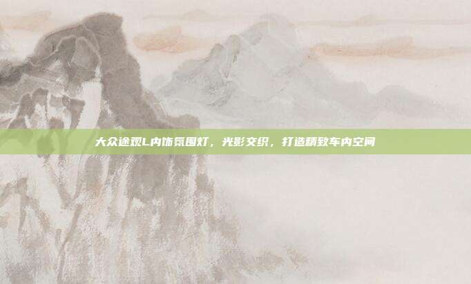 大众途观L内饰氛围灯，光影交织，打造精致车内空间