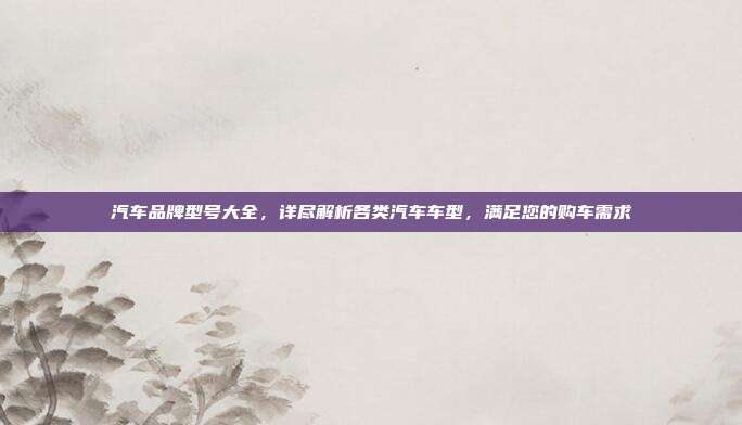 汽车品牌型号大全，详尽解析各类汽车车型，满足您的购车需求