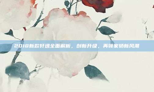 2018新款轩逸全面解析，创新升级，再领家轿新风潮
