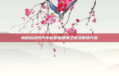 揭秘自动挡汽车起步加速慢之谜及解决方案