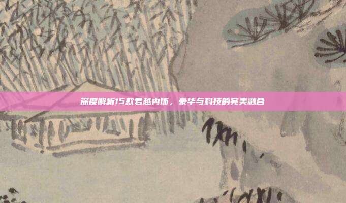 深度解析15款君越内饰，豪华与科技的完美融合
