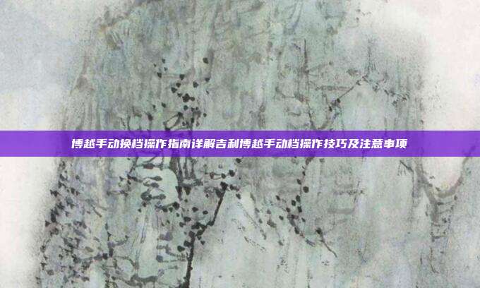 博越手动换档操作指南详解吉利博越手动档操作技巧及注意事项