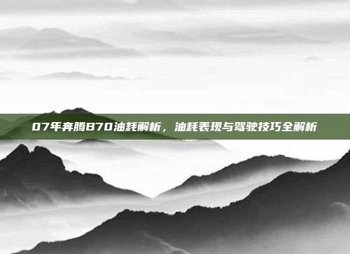 07年奔腾B70油耗解析，油耗表现与驾驶技巧全解析