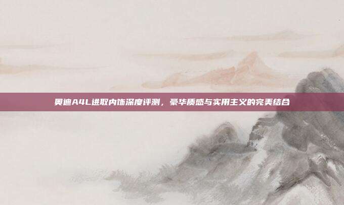 奥迪A4L进取内饰深度评测，豪华质感与实用主义的完美结合