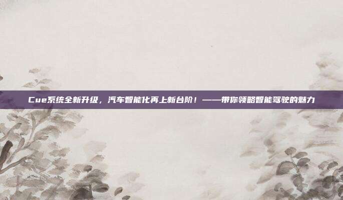 Cue系统全新升级，汽车智能化再上新台阶！——带你领略智能驾驶的魅力