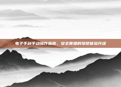 电子手刹手动操作指南，安全便捷的驾驶体验升级