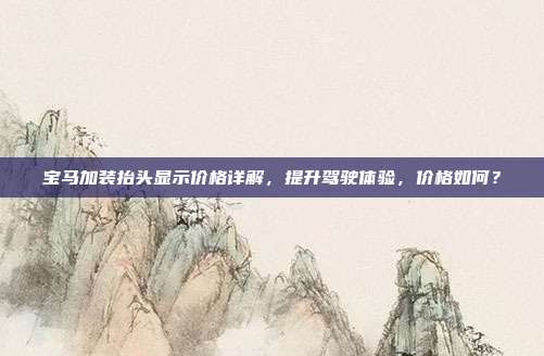宝马加装抬头显示价格详解，提升驾驶体验，价格如何？
