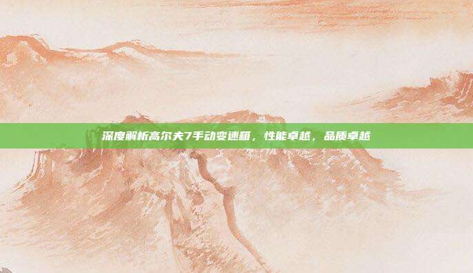 深度解析高尔夫7手动变速箱，性能卓越，品质卓越
