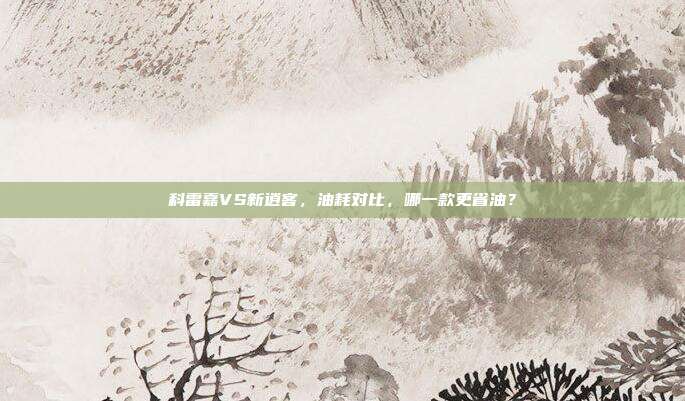 科雷嘉VS新逍客，油耗对比，哪一款更省油？