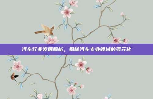 汽车行业发展解析，揭秘汽车专业领域的多元化