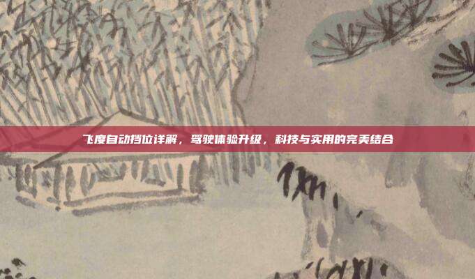 飞度自动挡位详解，驾驶体验升级，科技与实用的完美结合
