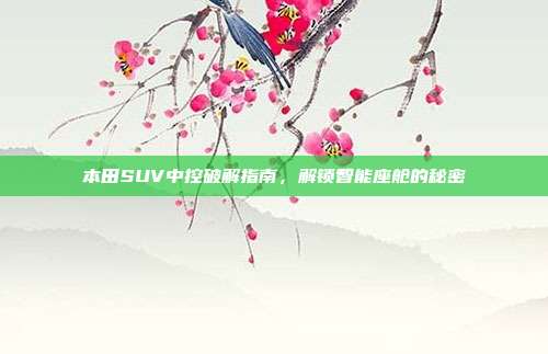 本田SUV中控破解指南，解锁智能座舱的秘密