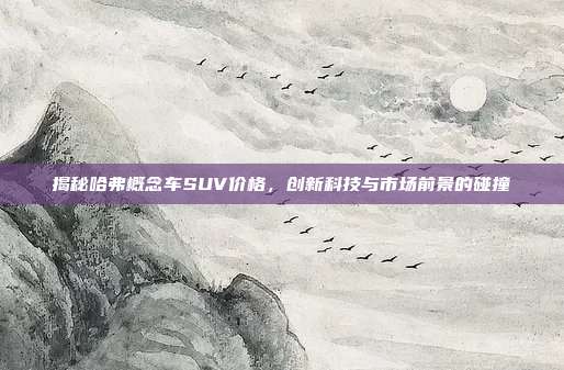 揭秘哈弗概念车SUV价格，创新科技与市场前景的碰撞