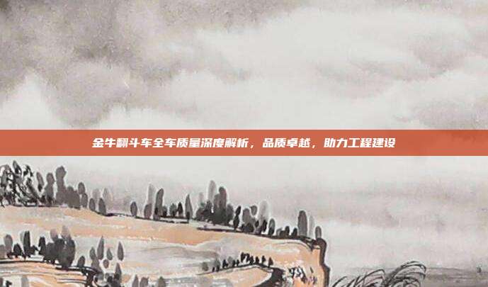 金牛翻斗车全车质量深度解析，品质卓越，助力工程建设