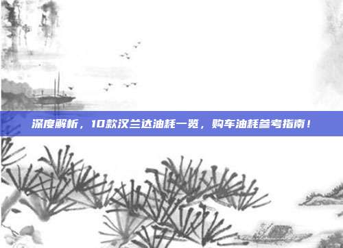 深度解析，10款汉兰达油耗一览，购车油耗参考指南！