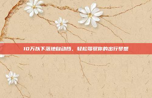 10万以下落地自动挡，轻松驾驭你的出行梦想