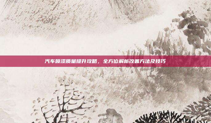 汽车喷漆质量提升攻略，全方位解析改善方法及技巧
