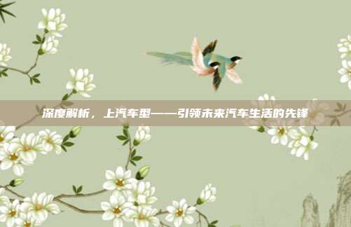 深度解析，上汽车型——引领未来汽车生活的先锋
