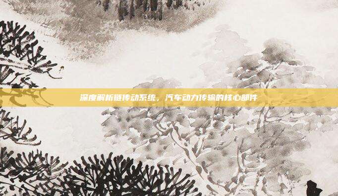 深度解析链传动系统，汽车动力传输的核心部件