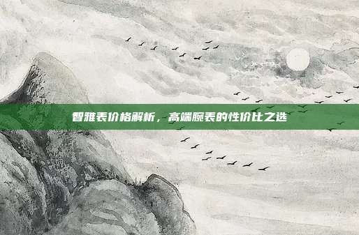 智雅表价格解析，高端腕表的性价比之选