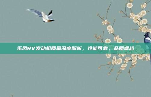 乐风RV发动机质量深度解析，性能可靠，品质卓越