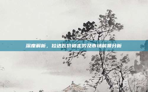 深度解析，拉达瓦价格走势及市场前景分析
