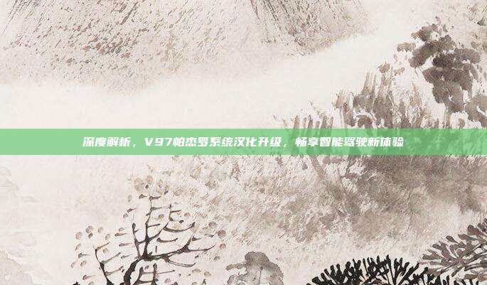 深度解析，V97帕杰罗系统汉化升级，畅享智能驾驶新体验