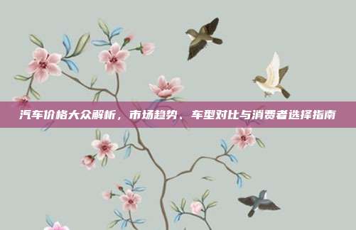 汽车价格大众解析，市场趋势、车型对比与消费者选择指南