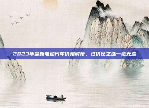 2023年最新电动汽车价格解析，性价比之选一览无遗