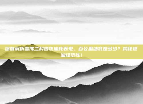 深度解析雪佛兰科鲁兹油耗表现，百公里油耗是多少？揭秘燃油经济性！