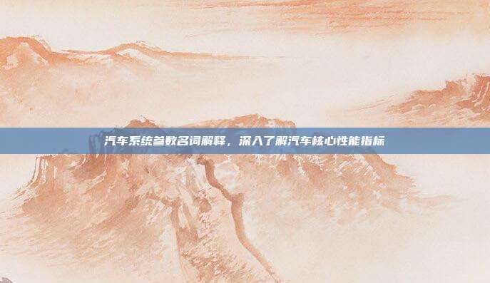 汽车系统参数名词解释，深入了解汽车核心性能指标