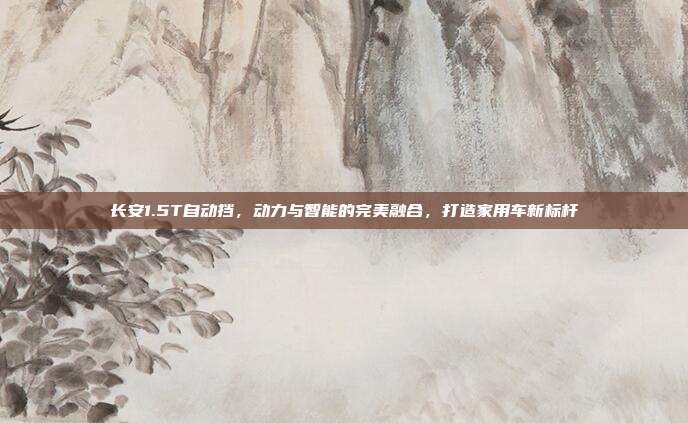 长安1.5T自动挡，动力与智能的完美融合，打造家用车新标杆