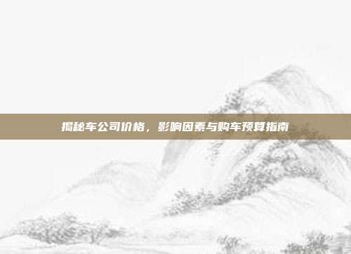 揭秘车公司价格，影响因素与购车预算指南