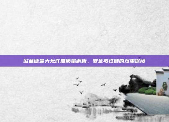 欧蓝德最大允许总质量解析，安全与性能的双重保障