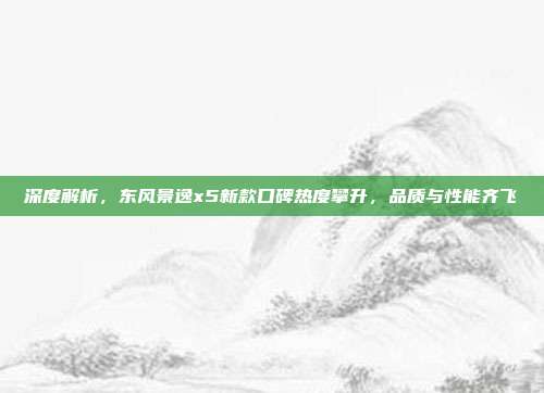 深度解析，东风景逸x5新款口碑热度攀升，品质与性能齐飞