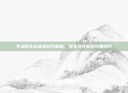 手动档车拉高速技巧解析，安全与性能的双重提升