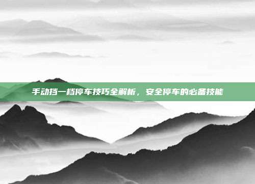 手动挡一档停车技巧全解析，安全停车的必备技能